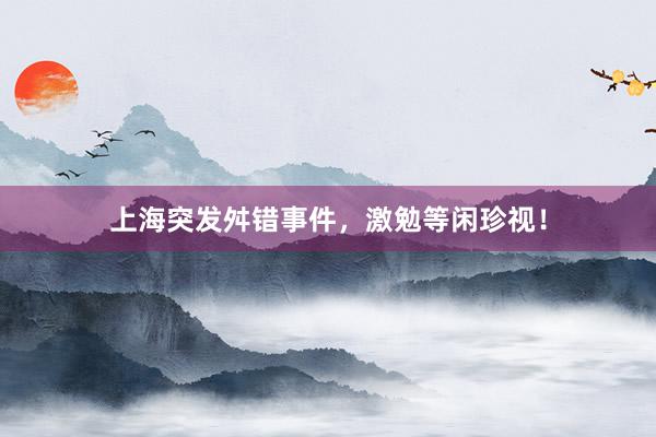上海突发舛错事件，激勉等闲珍视！